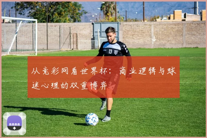 从竞彩网看世界杯：商业逻辑与球迷心理的双重博弈
