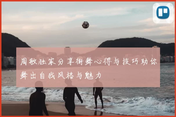 周敏独家分享街舞心得与技巧助你舞出自我风格与魅力
