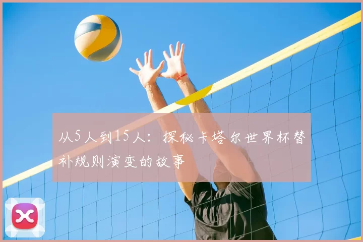 从5人到15人：探秘卡塔尔世界杯替补规则演变的故事