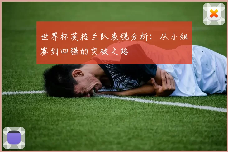 世界杯英格兰队表现分析:从小组赛到四强的突破之路