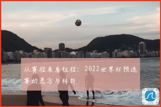从赛程表看征程：2022世界杯预选赛的悬念与转折