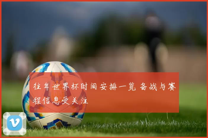 往年世界杯时间安排一览 备战与赛程信息受关注