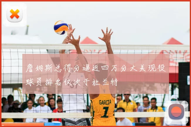 詹姆斯总得分逼近四万分大关现役球员排名仅次于杜兰特