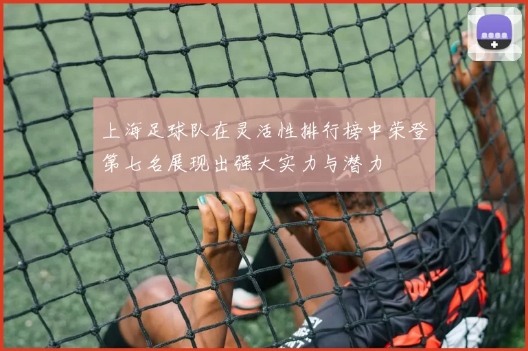 上海足球队在灵活性排行榜中荣登第七名展现出强大实力与潜力
