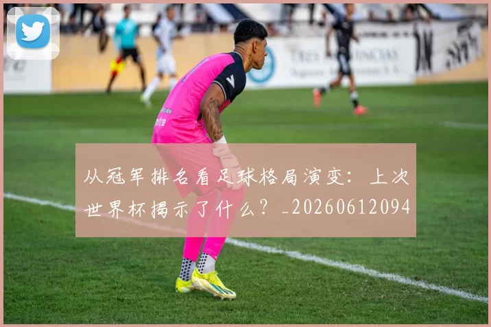 从冠军排名看足球格局演变：上次世界杯揭示了什么？_20260612094817