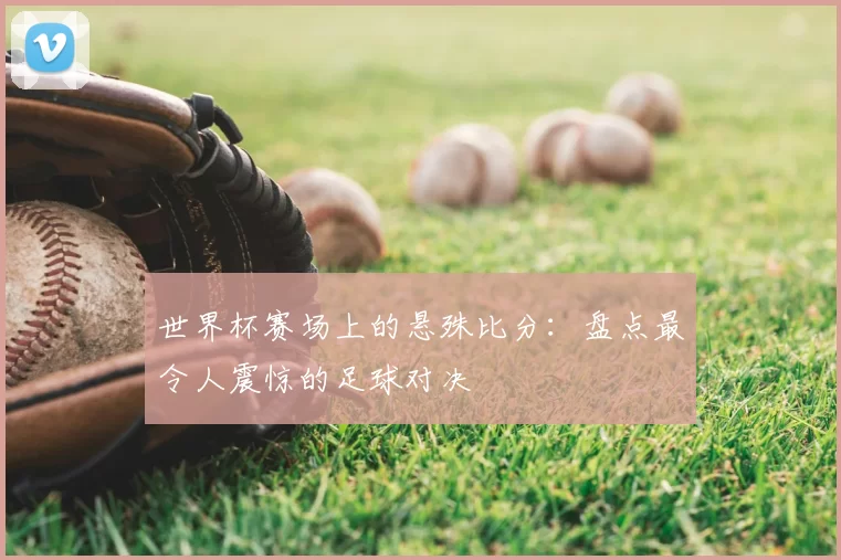 世界杯赛场上的悬殊比分：盘点最令人震惊的足球对决