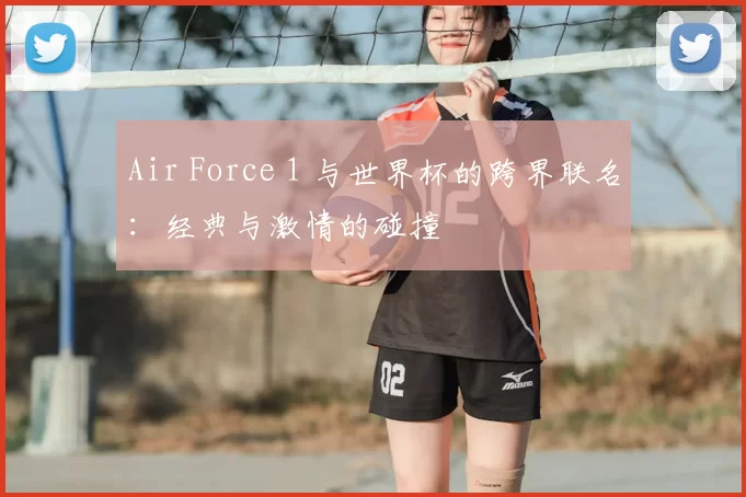 Air Force 1 与世界杯的跨界联名：经典与激情的碰撞