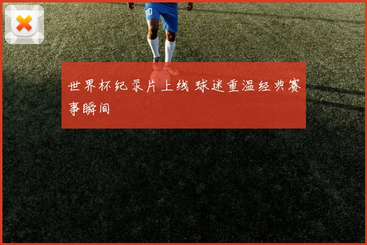 世界杯纪录片上线 球迷重温经典赛事瞬间