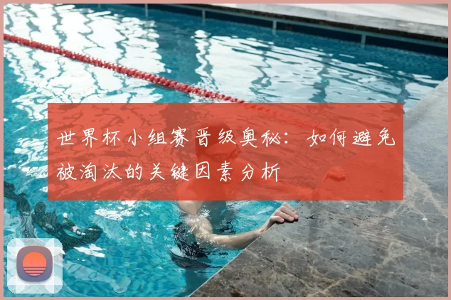世界杯小组赛晋级奥秘：如何避免被淘汰的关键因素分析