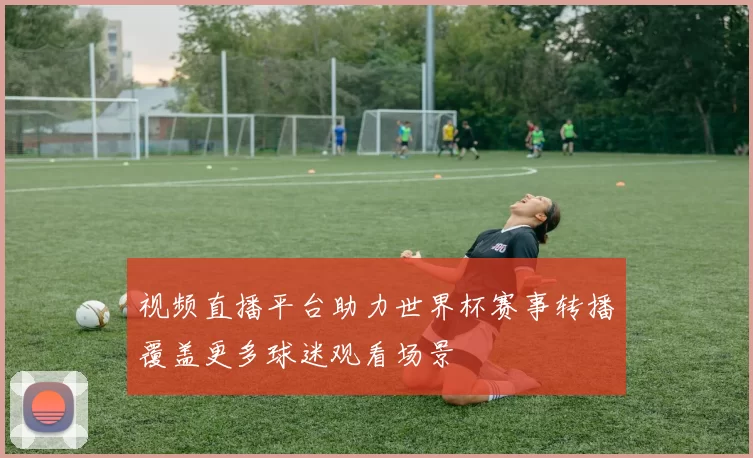 视频直播平台助力世界杯赛事转播覆盖更多球迷观看场景