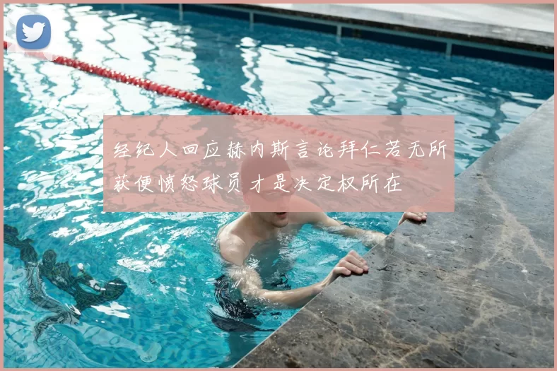 经纪人回应赫内斯言论拜仁若无所获便愤怒球员才是决定权所在