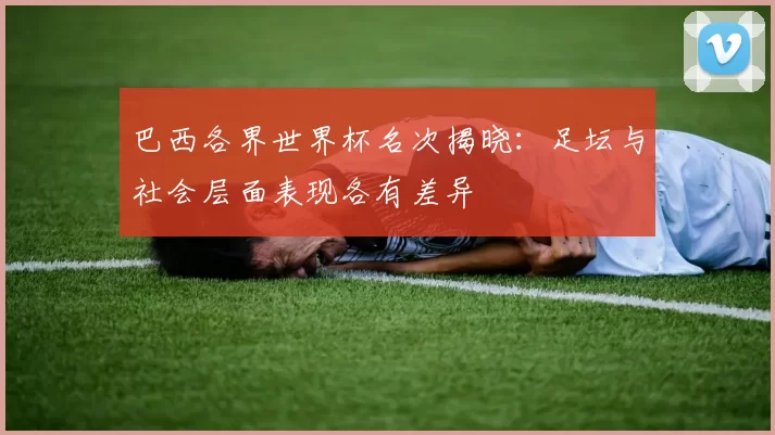 巴西各界世界杯名次揭晓：足坛与社会层面表现各有差异