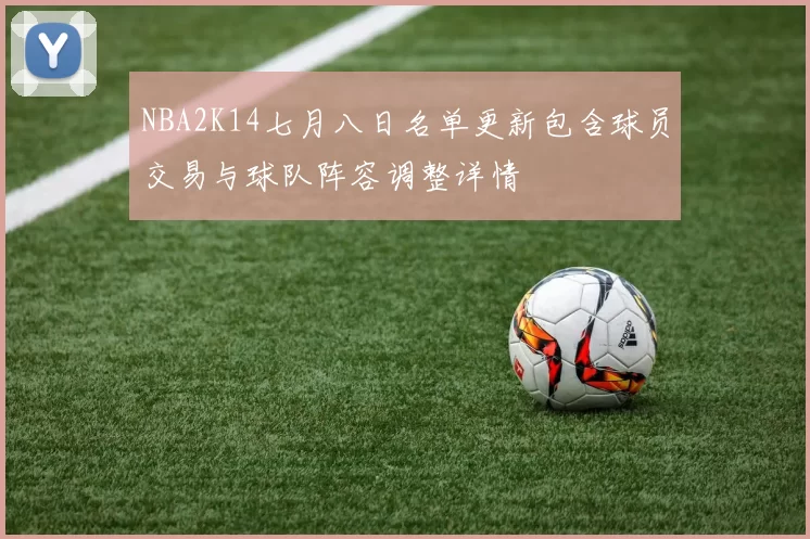 NBA2K14七月八日名单更新包含球员交易与球队阵容调整详情