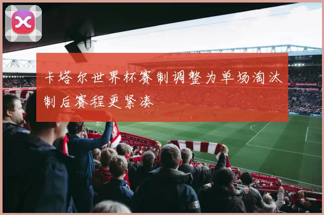 卡塔尔世界杯赛制调整为单场淘汰制后赛程更紧凑
