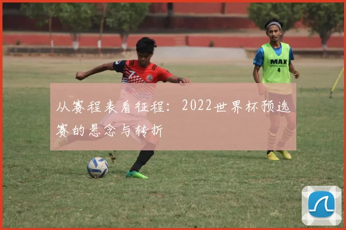 从赛程表看征程:2022世界杯预选赛的悬念与转折