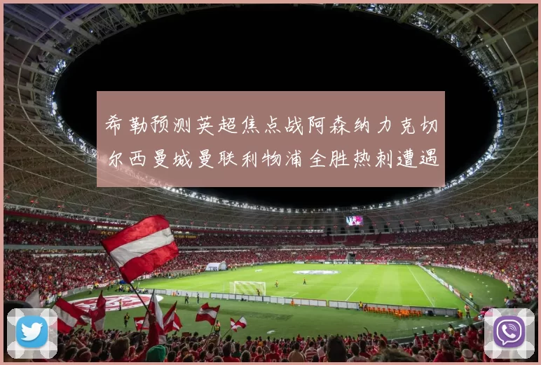 希勒预测英超焦点战阿森纳力克切尔西曼城曼联利物浦全胜热刺遭遇失利