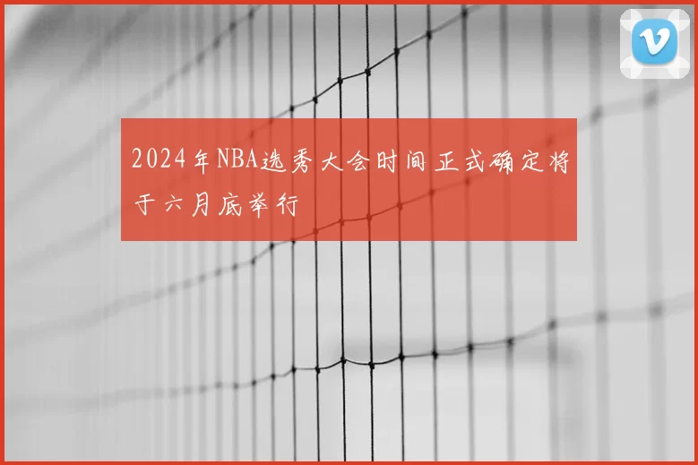 2024年NBA选秀大会时间正式确定将于六月底举行