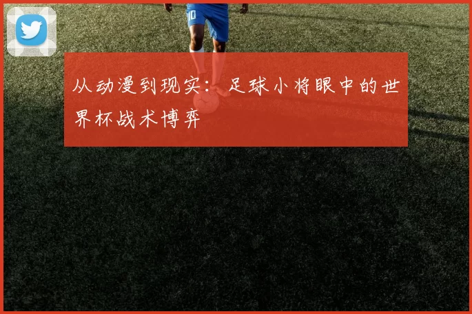 从动漫到现实：足球小将眼中的世界杯战术博弈