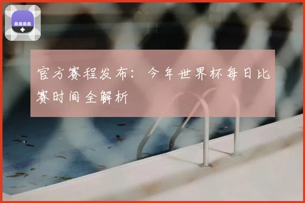 官方赛程发布：今年世界杯每日比赛时间全解析