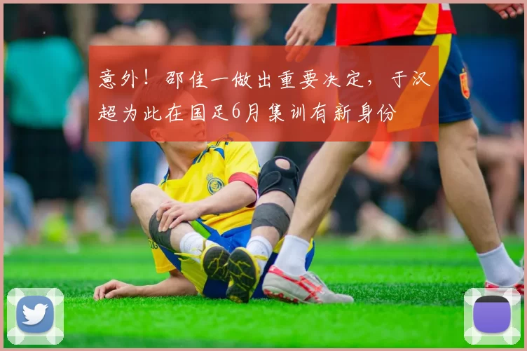 意外！邵佳一做出重要决定，于汉超为此在国足6月集训有新身份