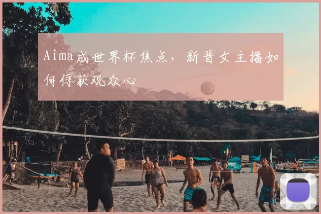 Aima成世界杯焦点，新晋女主播如何俘获观众心