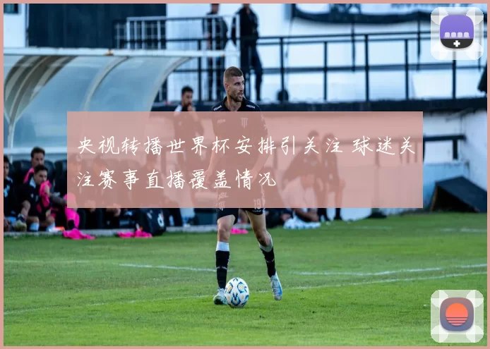 央视转播世界杯安排引关注 球迷关注赛事直播覆盖情况
