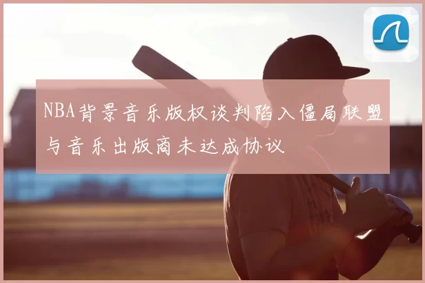 NBA背景音乐版权谈判陷入僵局联盟与音乐出版商未达成协议