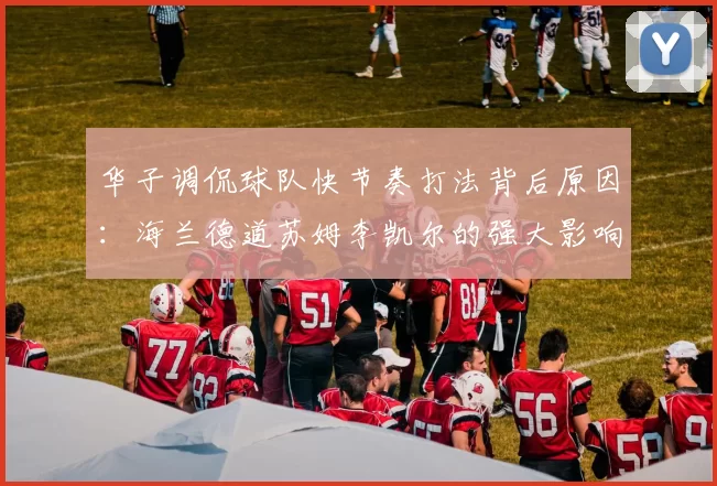 华子调侃球队快节奏打法背后原因：海兰德道苏姆李凯尔的强大影响力
