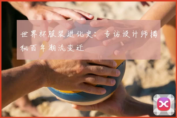 世界杯服装进化史：专访设计师揭秘百年潮流变迁