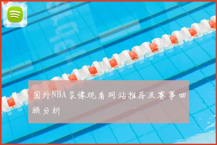 国外NBA录像观看网站推荐及赛事回顾分析