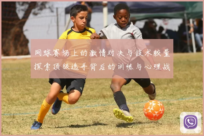 网球赛场上的激情对决与技术较量探索顶级选手背后的训练与心理战