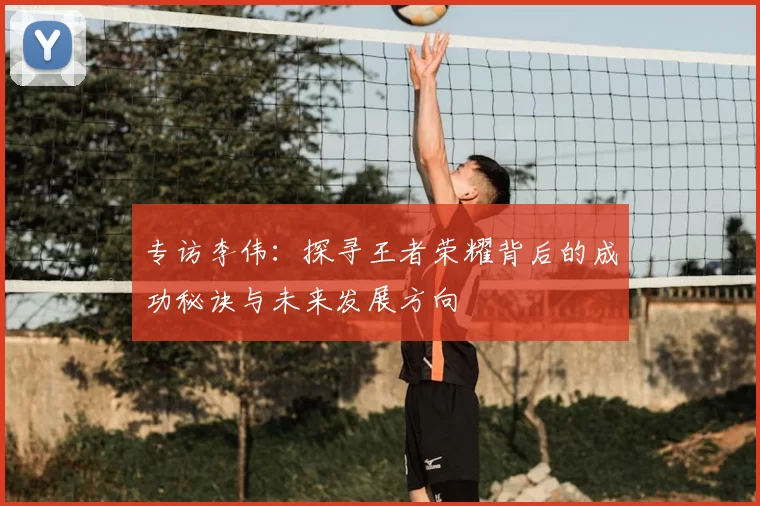 专访李伟：探寻王者荣耀背后的成功秘诀与未来发展方向