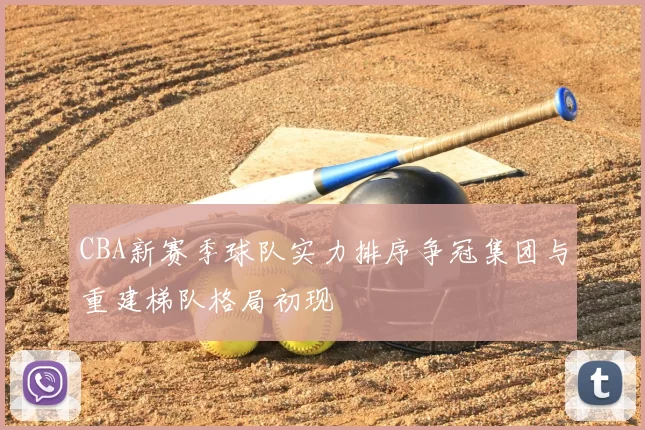 CBA新赛季球队实力排序争冠集团与重建梯队格局初现