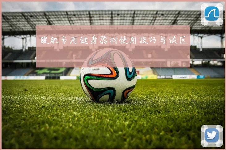 腹肌专用健身器材使用技巧与误区