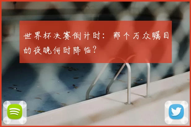 世界杯决赛倒计时:那个万众瞩目的夜晚何时降临?