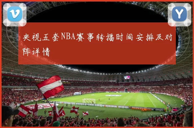 央视五套NBA赛事转播时间安排及对阵详情