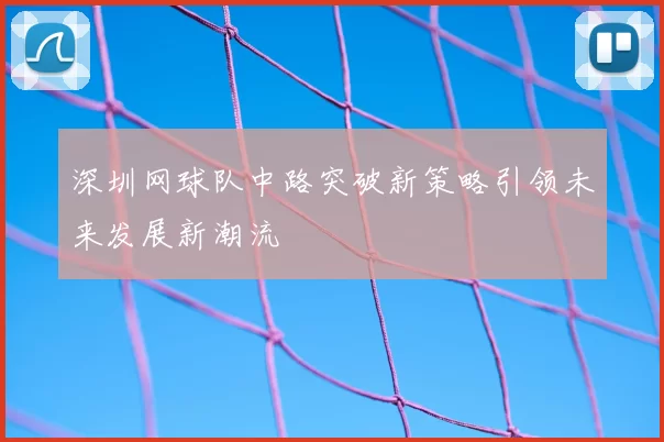 深圳网球队中路突破新策略引领未来发展新潮流