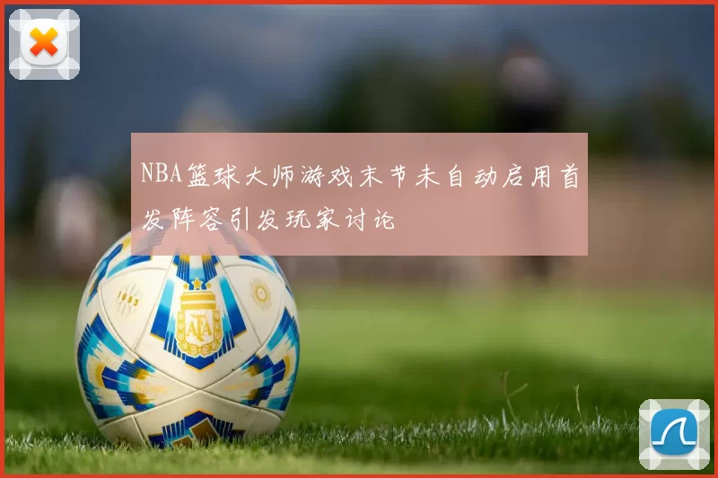 NBA篮球大师游戏末节未自动启用首发阵容引发玩家讨论