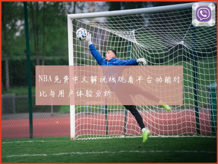 NBA免费中文解说线观看平台功能对比与用户体验分析