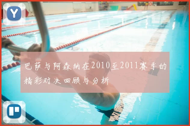 巴萨与阿森纳在2010至2011赛季的精彩对决回顾与分析