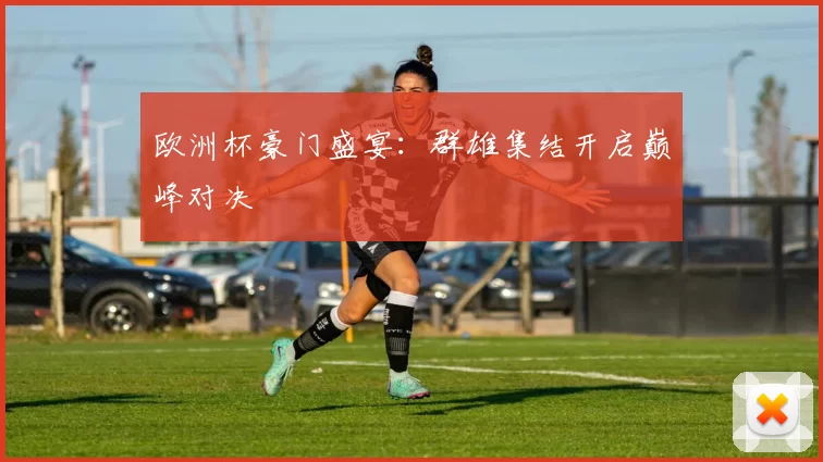 欧洲杯豪门盛宴：群雄集结开启巅峰对决