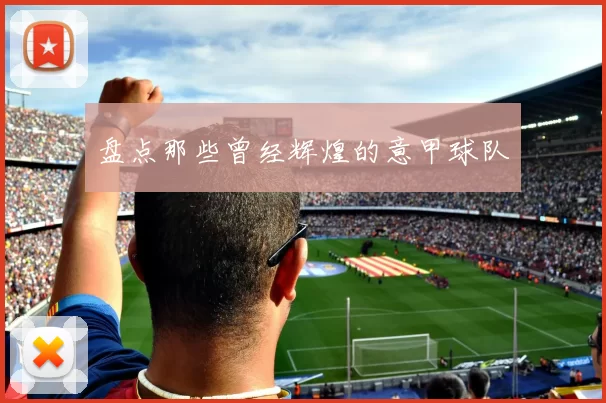 盘点那些曾经辉煌的意甲球队
