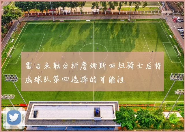 雷吉米勒分析詹姆斯回归骑士后将成球队第四选择的可能性