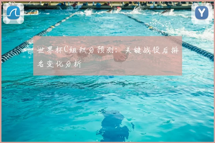世界杯C组积分预测:关键战役后排名变化分析