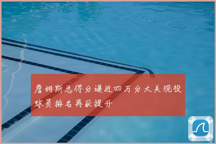 詹姆斯总得分逼近四万分大关现役球员排名再获提升