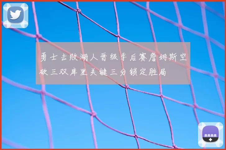 勇士击败湖人晋级季后赛詹姆斯空砍三双库里关键三分锁定胜局