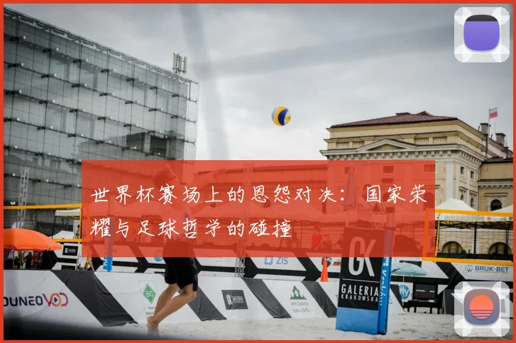 世界杯赛场上的恩怨对决：国家荣耀与足球哲学的碰撞