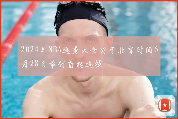 2024年NBA选秀大会将于北京时间6月28日举行首轮选拔