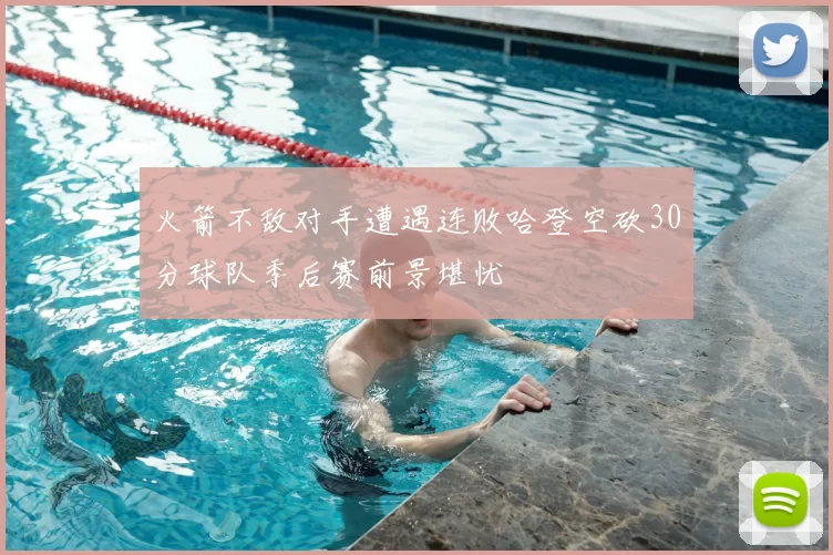 火箭不敌对手遭遇连败哈登空砍30分球队季后赛前景堪忧