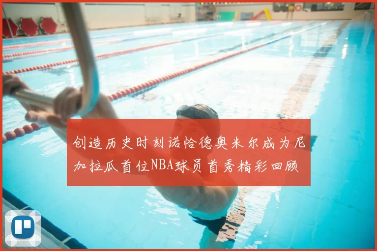 创造历史时刻诺恰德奥米尔成为尼加拉瓜首位NBA球员首秀精彩回顾